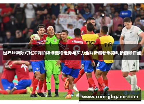 世界杯洲际对比冲刺阶段谁更稳走势与实力全解析最新形势判断前瞻看点