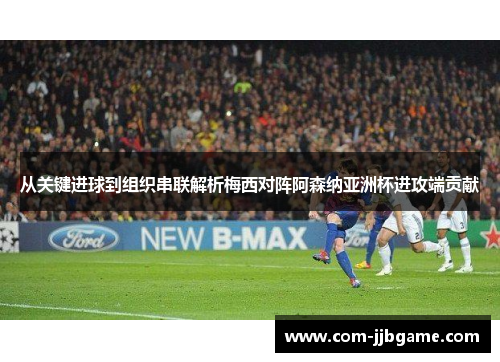 从关键进球到组织串联解析梅西对阵阿森纳亚洲杯进攻端贡献