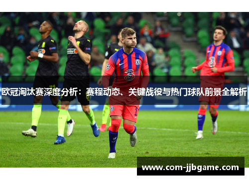 欧冠淘汰赛深度分析：赛程动态、关键战役与热门球队前景全解析