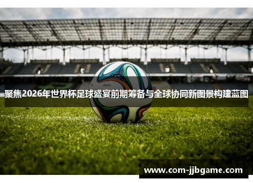 聚焦2026年世界杯足球盛宴前期筹备与全球协同新图景构建蓝图 聚焦2026年世界杯足球盛宴前期筹备与全球协同新图景构建蓝图