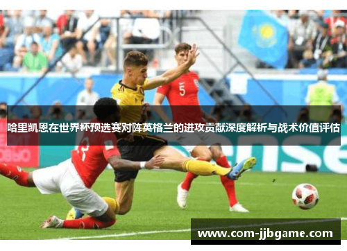哈里凯恩在世界杯预选赛对阵英格兰的进攻贡献深度解析与战术价值评估
