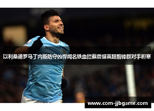 以利桑德罗马丁内斯防守凶悍闻名铁血拦截震慑英超前锋群对手胆寒