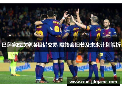 巴萨完成坎塞洛租借交易 曝转会细节及未来计划解析