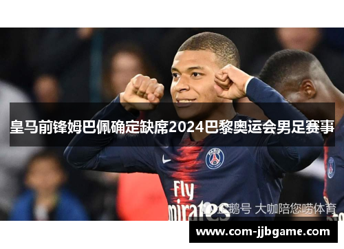 皇马前锋姆巴佩确定缺席2024巴黎奥运会男足赛事 皇马前锋姆巴佩确定缺席2024巴黎奥运会男足赛事