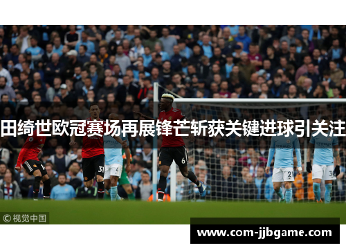 田绮世欧冠赛场再展锋芒斩获关键进球引关注