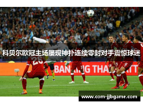 科贝尔欧冠主场屡现神扑连续零封对手震惊球迷