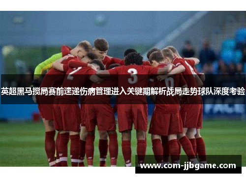 英超黑马搅局赛前速递伤病管理进入关键期解析战局走势球队深度考验