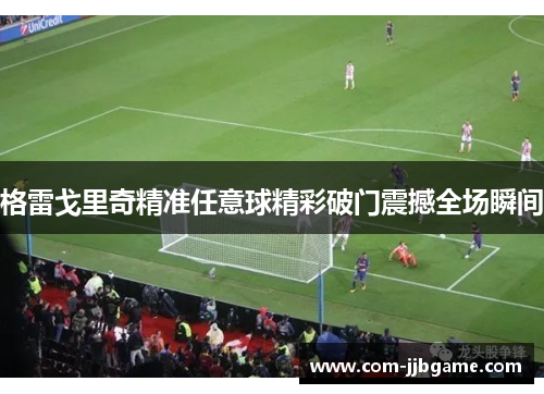 格雷戈里奇精准任意球精彩破门震撼全场瞬间 格雷戈里奇精准任意球精彩破门震撼全场瞬间