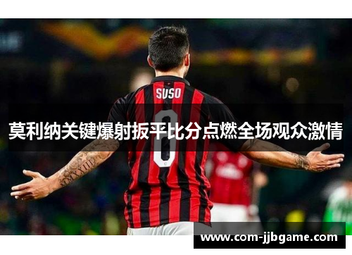 莫利纳关键爆射扳平比分点燃全场观众激情 莫利纳关键爆射扳平比分点燃全场观众激情