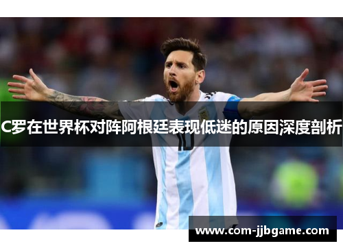 C罗在世界杯对阵阿根廷表现低迷的原因深度剖析