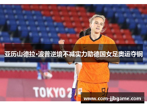 亚历山德拉·波普逆境不减实力助德国女足奥运夺铜 亚历山德拉·波普逆境不减实力助德国女足奥运夺铜