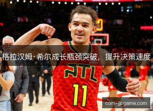 格拉汉姆·希尔成长瓶颈突破，提升决策速度