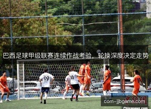 巴西足球甲级联赛连续作战考验，轮换深度决定走势