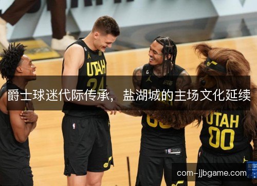 爵士球迷代际传承，盐湖城的主场文化延续